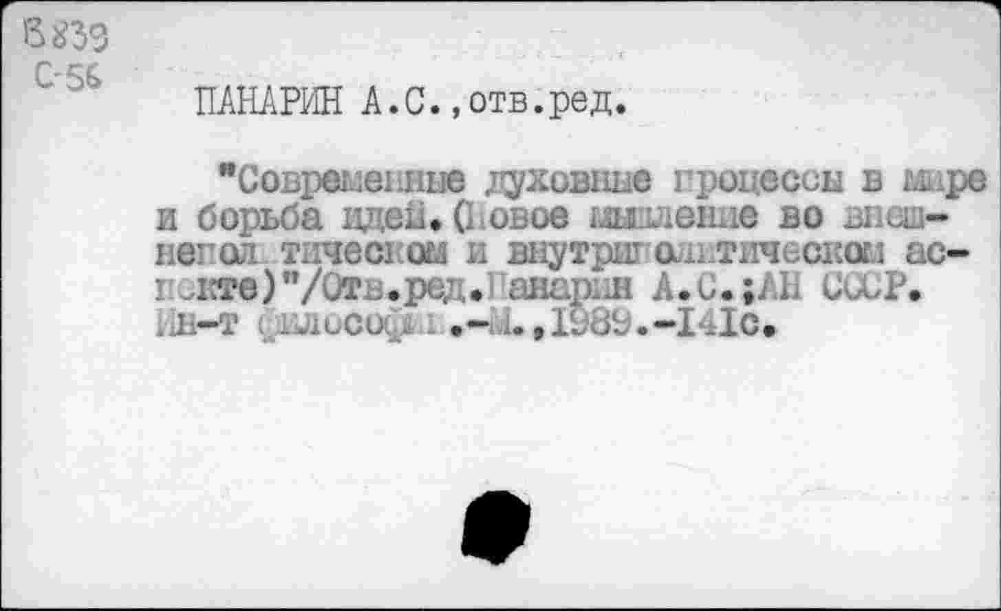 ﻿В £39
С-56
ПАНАРИН А.С.,отв.ред
и
"Совреыеыше духовные процессы в мире борьба идей. (Повое шиление во внеш-непол тическом и внутри? олитическом ас-гскте)"/Отв.ред. анар.л А.С.^.П СССР.
Ы-Т -лесе. 1., 198^.-141с.